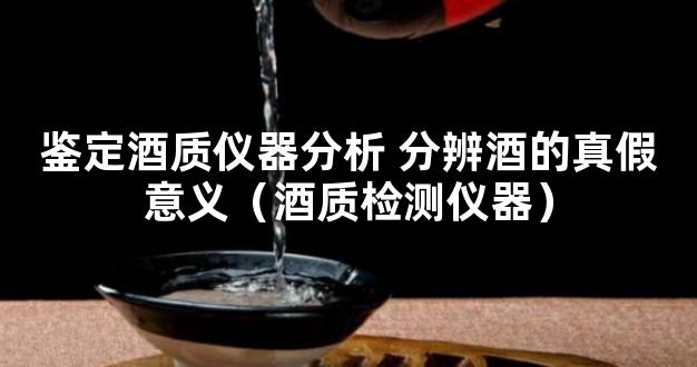 鉴定酒质仪器分析 分辨酒的真假意义（酒质检测仪器）